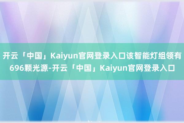 开云「中国」Kaiyun官网登录入口该智能灯组领有696颗光源-开云「中国」Kaiyun官网登录入口