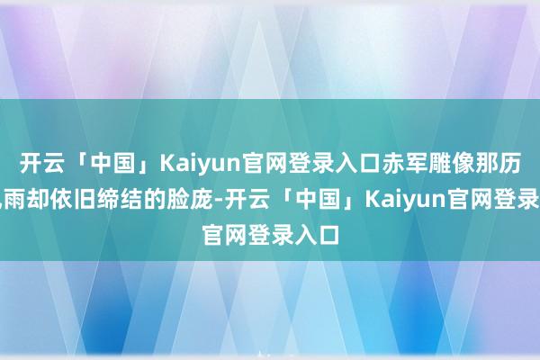 开云「中国」Kaiyun官网登录入口赤军雕像那历经风雨却依旧缔结的脸庞-开云「中国」Kaiyun官网登录入口