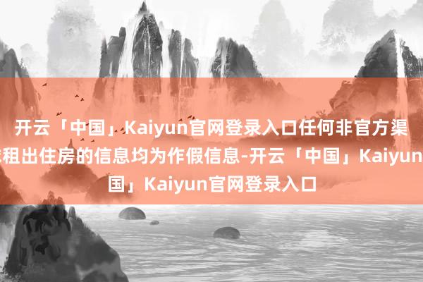 开云「中国」Kaiyun官网登录入口任何非官方渠说念获取全球租出住房的信息均为作假信息-开云「中国」Kaiyun官网登录入口