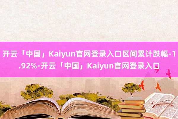 开云「中国」Kaiyun官网登录入口区间累计跌幅-1.92%-开云「中国」Kaiyun官网登录入口