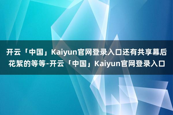 开云「中国」Kaiyun官网登录入口还有共享幕后花絮的等等-开云「中国」Kaiyun官网登录入口