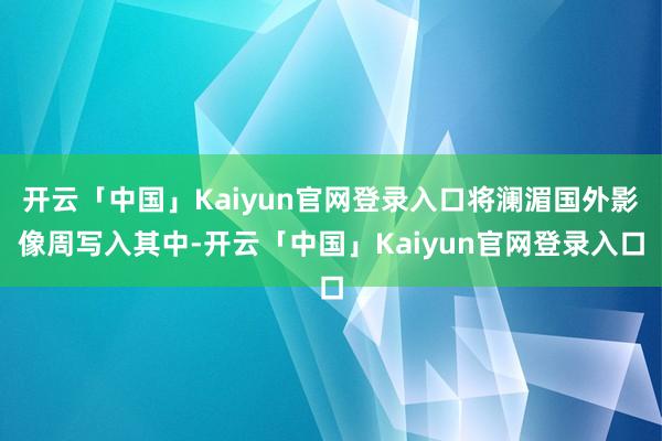 开云「中国」Kaiyun官网登录入口将澜湄国外影像周写入其中-开云「中国」Kaiyun官网登录入口