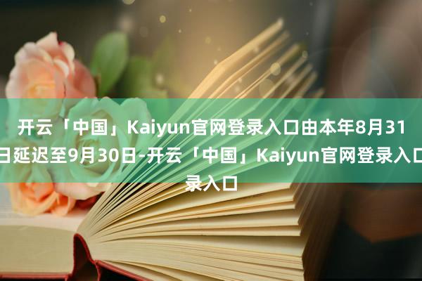 开云「中国」Kaiyun官网登录入口由本年8月31日延迟至9月30日-开云「中国」Kaiyun官网登录入口