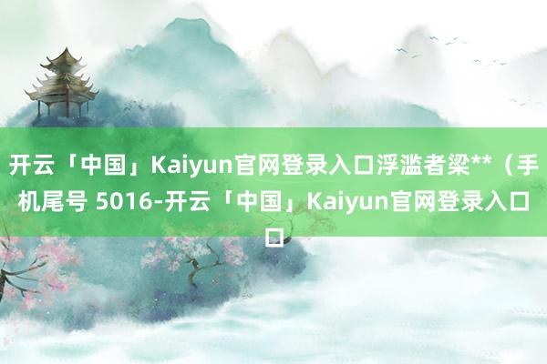 开云「中国」Kaiyun官网登录入口浮滥者梁**（手机尾号 5016-开云「中国」Kaiyun官网登录入口