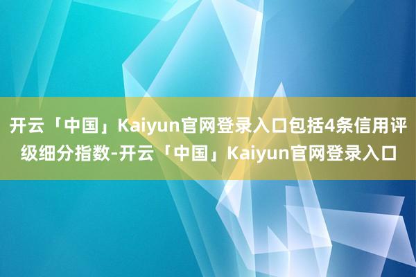 开云「中国」Kaiyun官网登录入口包括4条信用评级细分指数-开云「中国」Kaiyun官网登录入口