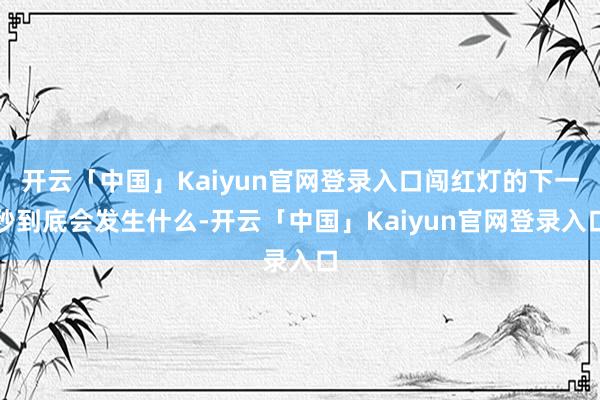 开云「中国」Kaiyun官网登录入口闯红灯的下一秒到底会发生什么-开云「中国」Kaiyun官网登录入口