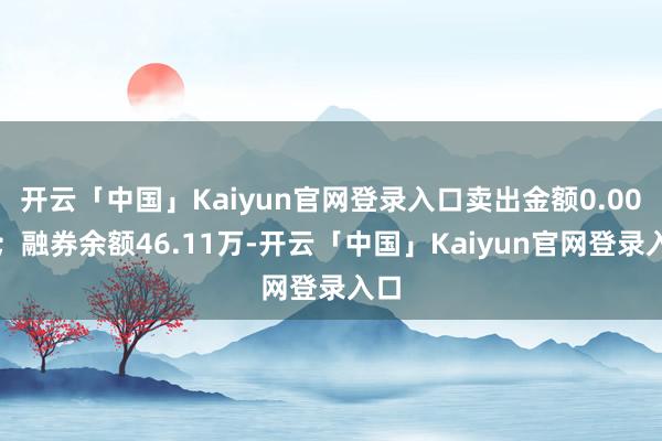 开云「中国」Kaiyun官网登录入口卖出金额0.00元；融券余额46.11万-开云「中国」Kaiyun官网登录入口