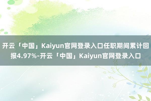 开云「中国」Kaiyun官网登录入口任职期间累计回报4.97%-开云「中国」Kaiyun官网登录入口