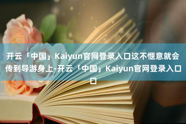 开云「中国」Kaiyun官网登录入口这不惬意就会传到导游身上-开云「中国」Kaiyun官网登录入口