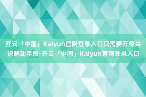 开云「中国」Kaiyun官网登录入口只需要开释共识解动手段-开云「中国」Kaiyun官网登录入口