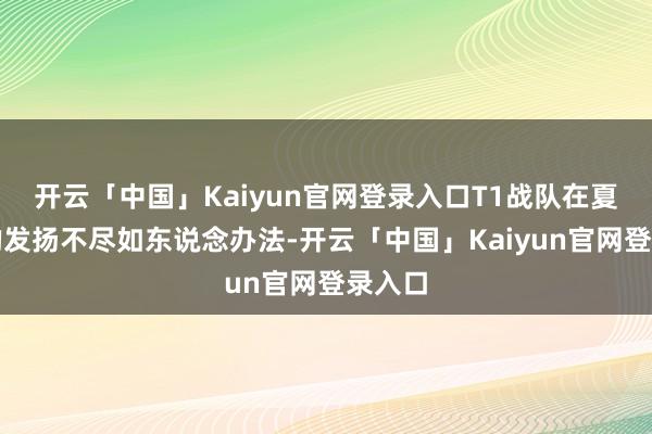 开云「中国」Kaiyun官网登录入口T1战队在夏日赛的发扬不尽如东说念办法-开云「中国」Kaiyun官网登录入口