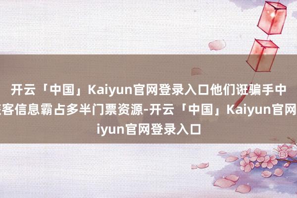 开云「中国」Kaiyun官网登录入口他们诳骗手中掌持的旅客信息霸占多半门票资源-开云「中国」Kaiyun官网登录入口