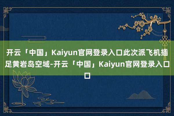 开云「中国」Kaiyun官网登录入口此次派飞机插足黄岩岛空域-开云「中国」Kaiyun官网登录入口