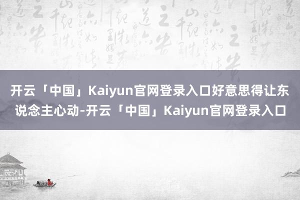 开云「中国」Kaiyun官网登录入口好意思得让东说念主心动-开云「中国」Kaiyun官网登录入口