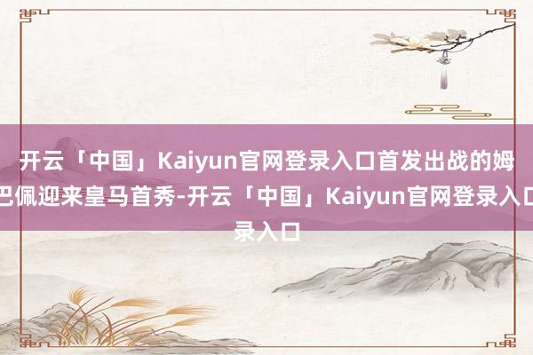 开云「中国」Kaiyun官网登录入口首发出战的姆巴佩迎来皇马首秀-开云「中国」Kaiyun官网登录入口