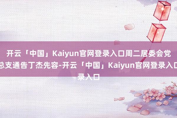 开云「中国」Kaiyun官网登录入口周二居委会党总支通告丁杰先容-开云「中国」Kaiyun官网登录入口