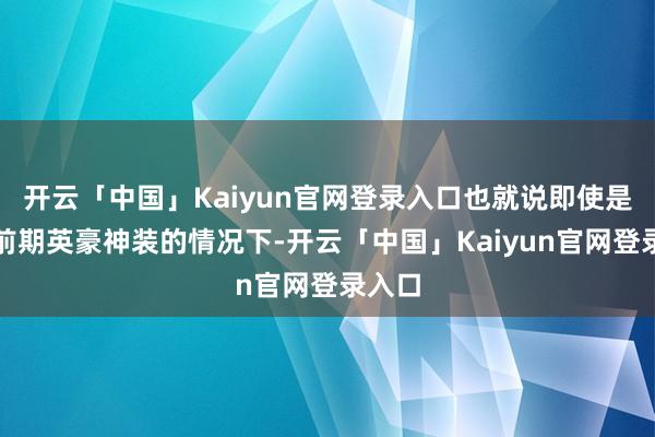 开云「中国」Kaiyun官网登录入口也就说即使是敌方前期英豪神装的情况下-开云「中国」Kaiyun官网登录入口