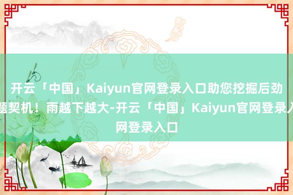 开云「中国」Kaiyun官网登录入口助您挖掘后劲主题契机！雨越下越大-开云「中国」Kaiyun官网登录入口