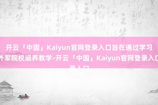 开云「中国」Kaiyun官网登录入口旨在通过学习外军院校涵养教学-开云「中国」Kaiyun官网登录入口