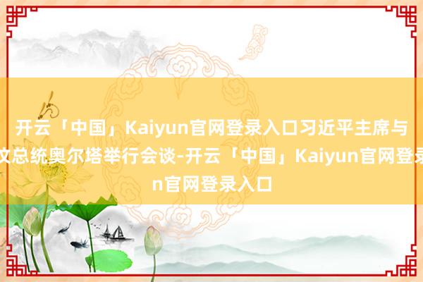 开云「中国」Kaiyun官网登录入口习近平主席与东帝汶总统奥尔塔举行会谈-开云「中国」Kaiyun官网登录入口