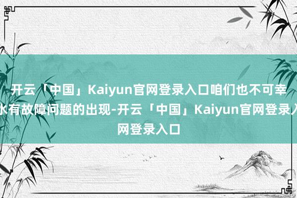 开云「中国」Kaiyun官网登录入口咱们也不可幸免水有故障问题的出现-开云「中国」Kaiyun官网登录入口