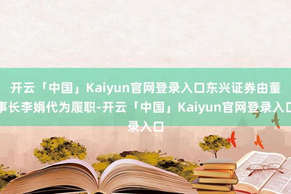 开云「中国」Kaiyun官网登录入口东兴证券由董事长李娟代为履职-开云「中国」Kaiyun官网登录入口