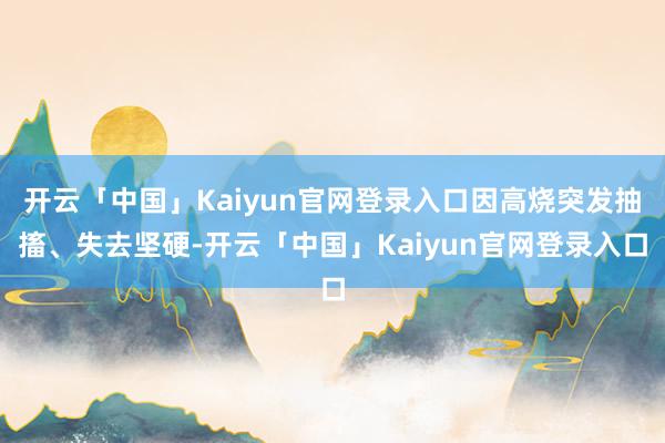 开云「中国」Kaiyun官网登录入口因高烧突发抽搐、失去坚硬-开云「中国」Kaiyun官网登录入口