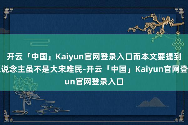 开云「中国」Kaiyun官网登录入口而本文要提到的那东说念主虽不是大宋难民-开云「中国」Kaiyun官网登录入口