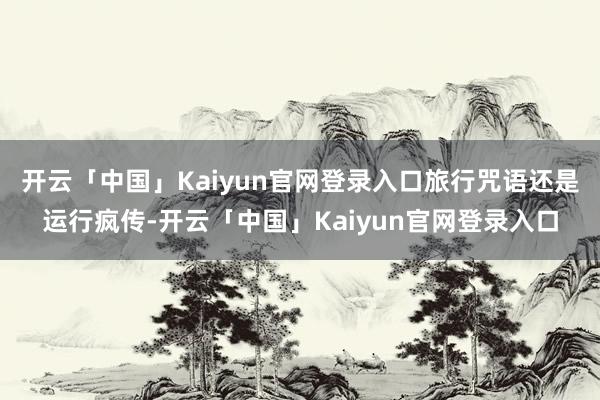 开云「中国」Kaiyun官网登录入口旅行咒语还是运行疯传-开云「中国」Kaiyun官网登录入口