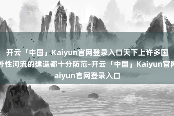 开云「中国」Kaiyun官网登录入口天下上许多国度对于海外性河流的建造都十分防范-开云「中国」Kaiyun官网登录入口