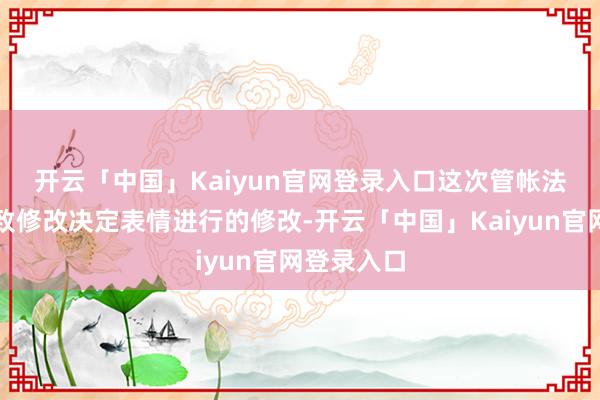 开云「中国」Kaiyun官网登录入口　　这次管帐法修改是罗致修改决定表情进行的修改-开云「中国」Kaiyun官网登录入口