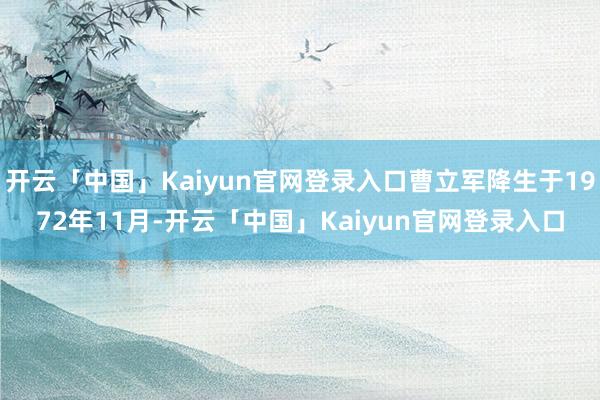 开云「中国」Kaiyun官网登录入口曹立军降生于1972年11月-开云「中国」Kaiyun官网登录入口