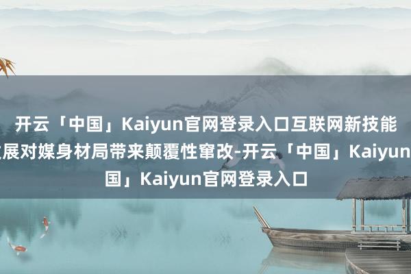 开云「中国」Kaiyun官网登录入口互联网新技能新愚弄迅猛发展对媒身材局带来颠覆性窜改-开云「中国」Kaiyun官网登录入口