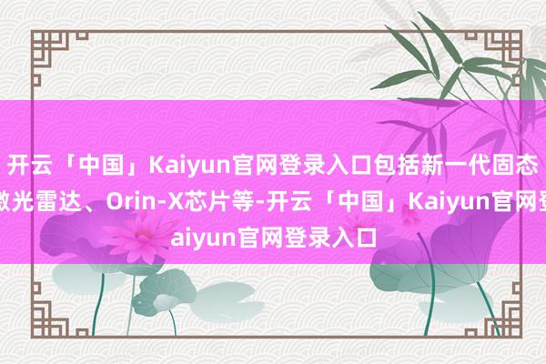 开云「中国」Kaiyun官网登录入口包括新一代固态可变焦激光雷达、Orin-X芯片等-开云「中国」Kaiyun官网登录入口