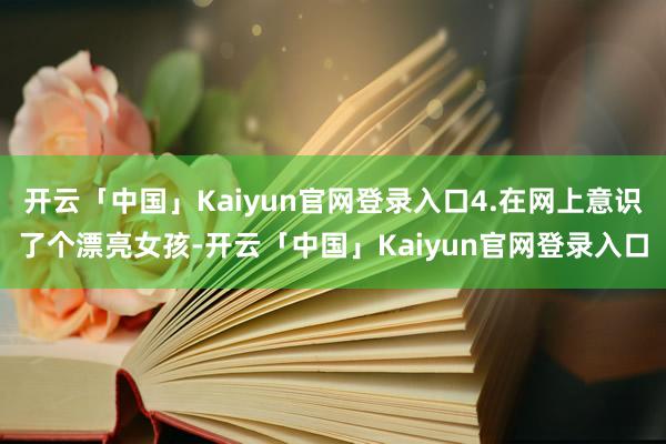 开云「中国」Kaiyun官网登录入口4.在网上意识了个漂亮女孩-开云「中国」Kaiyun官网登录入口