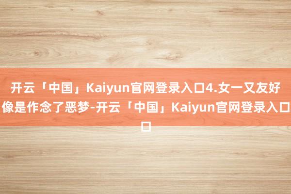 开云「中国」Kaiyun官网登录入口4.女一又友好像是作念了恶梦-开云「中国」Kaiyun官网登录入口