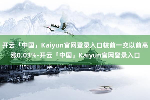 开云「中国」Kaiyun官网登录入口较前一交以前高涨0.03%-开云「中国」Kaiyun官网登录入口