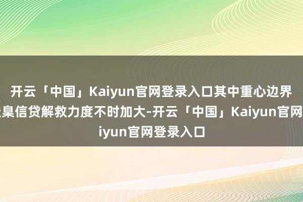 开云「中国」Kaiyun官网登录入口其中重心边界和薄弱圭臬信贷解救力度不时加大-开云「中国」Kaiyun官网登录入口