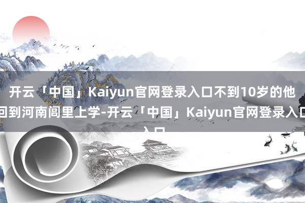 开云「中国」Kaiyun官网登录入口不到10岁的他回到河南闾里上学-开云「中国」Kaiyun官网登录入口