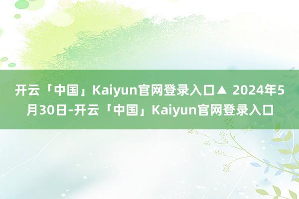 开云「中国」Kaiyun官网登录入口▲ 2024年5月30日-开云「中国」Kaiyun官网登录入口