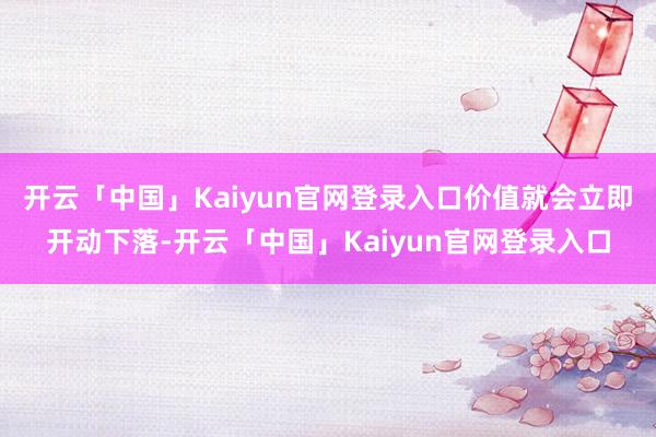 开云「中国」Kaiyun官网登录入口价值就会立即开动下落-开云「中国」Kaiyun官网登录入口