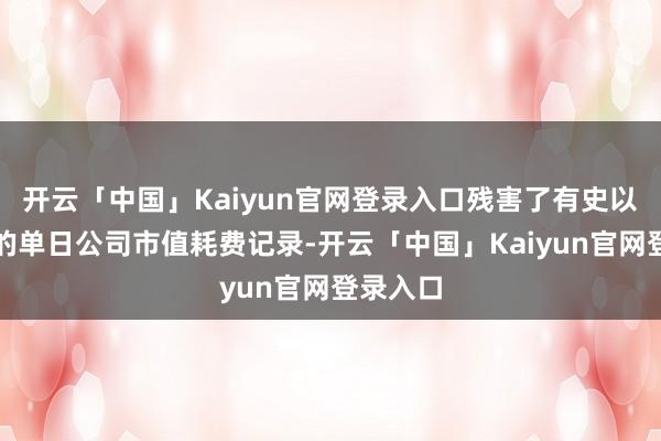 开云「中国」Kaiyun官网登录入口残害了有史以来最大的单日公司市值耗费记录-开云「中国」Kaiyun官网登录入口