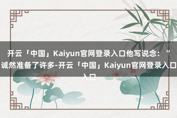 开云「中国」Kaiyun官网登录入口他写说念：“诚然准备了许多-开云「中国」Kaiyun官网登录入口