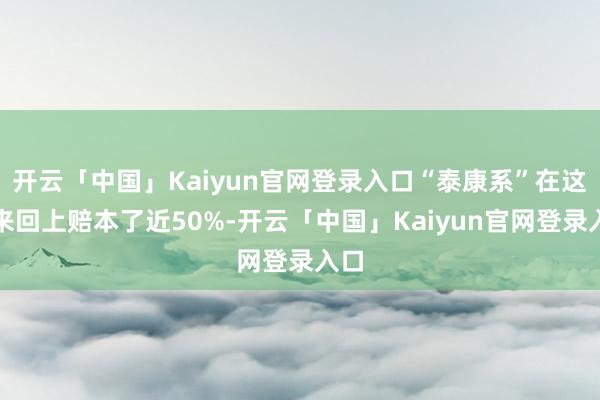 开云「中国」Kaiyun官网登录入口“泰康系”在这笔来回上赔本了近50%-开云「中国」Kaiyun官网登录入口