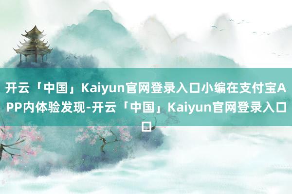 开云「中国」Kaiyun官网登录入口小编在支付宝APP内体验发现-开云「中国」Kaiyun官网登录入口