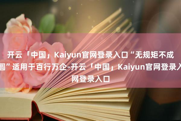 开云「中国」Kaiyun官网登录入口“无规矩不成方圆”适用于百行万企-开云「中国」Kaiyun官网登录入口