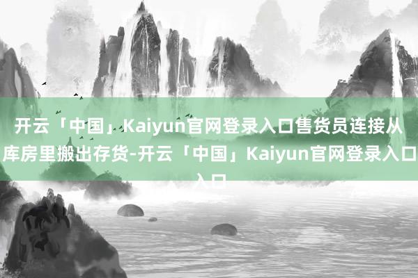 开云「中国」Kaiyun官网登录入口售货员连接从库房里搬出存货-开云「中国」Kaiyun官网登录入口