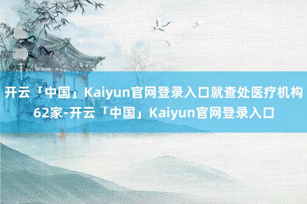 开云「中国」Kaiyun官网登录入口就查处医疗机构62家-开云「中国」Kaiyun官网登录入口