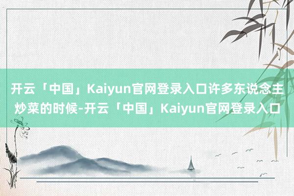 开云「中国」Kaiyun官网登录入口许多东说念主炒菜的时候-开云「中国」Kaiyun官网登录入口