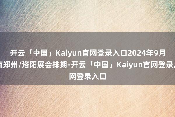 开云「中国」Kaiyun官网登录入口2024年9月河南郑州/洛阳展会排期-开云「中国」Kaiyun官网登录入口